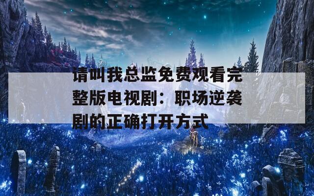 请叫我总监免费观看完整版电视剧：职场逆袭剧的正确打开方式