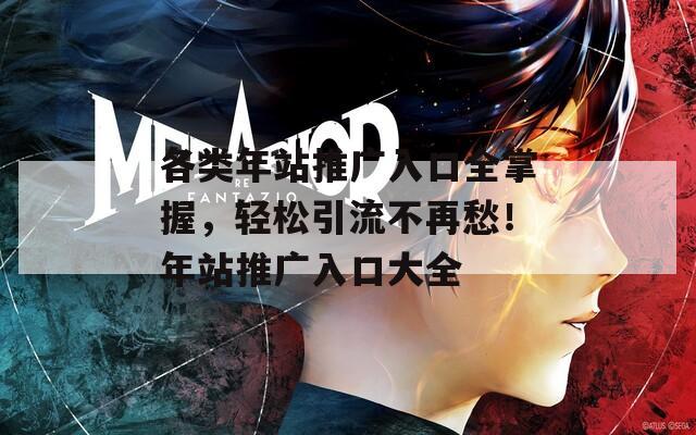 各类年站推广入口全掌握，轻松引流不再愁！年站推广入口大全