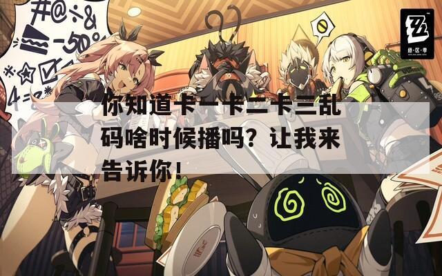 你知道卡一卡二卡三乱码啥时候播吗？让我来告诉你！