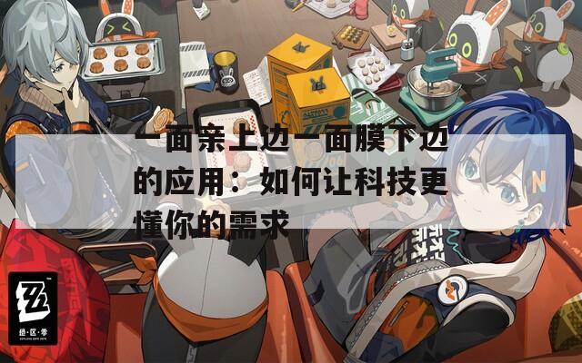 一面亲上边一面膜下边的应用：如何让科技更懂你的需求