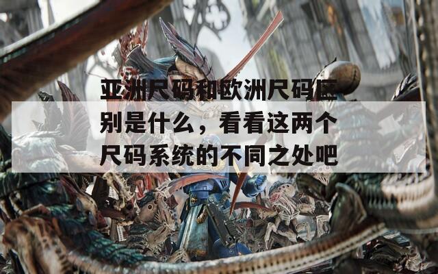 亚洲尺码和欧洲尺码区别是什么，看看这两个尺码系统的不同之处吧！