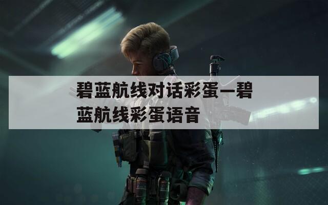 碧蓝航线对话彩蛋—碧蓝航线彩蛋语音