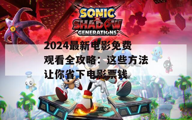 2024最新电影免费观看全攻略：这些方法让你省下电影票钱