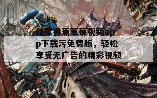 丝瓜香蕉草莓视频app下载污免费版，轻松享受无广告的精彩视频！