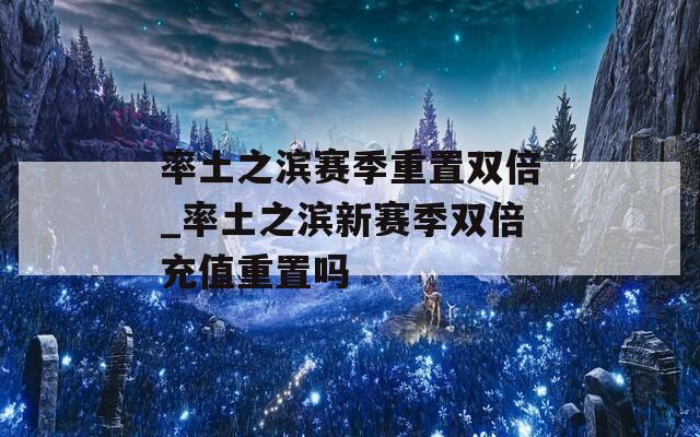率土之滨赛季重置双倍_率土之滨新赛季双倍充值重置吗