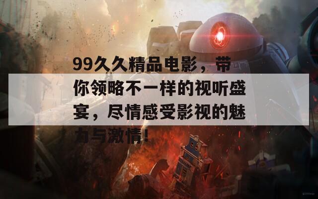 99久久精品电影，带你领略不一样的视听盛宴，尽情感受影视的魅力与激情！