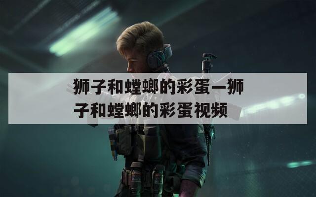 狮子和螳螂的彩蛋—狮子和螳螂的彩蛋视频