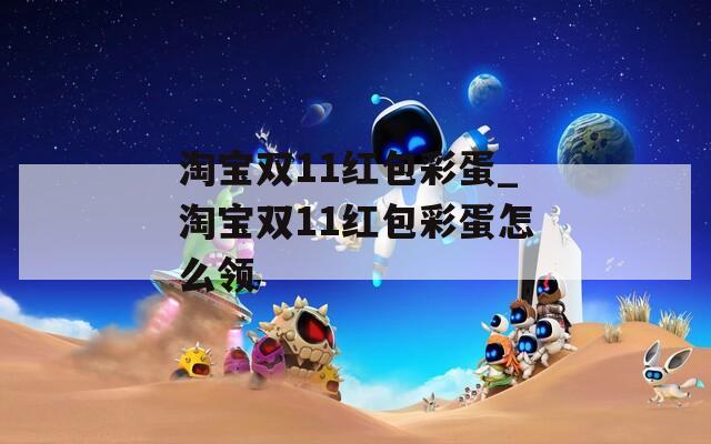 淘宝双11红包彩蛋_淘宝双11红包彩蛋怎么领