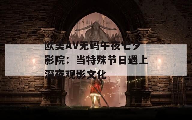 欧美AV无码午夜七夕影院：当特殊节日遇上深夜观影文化