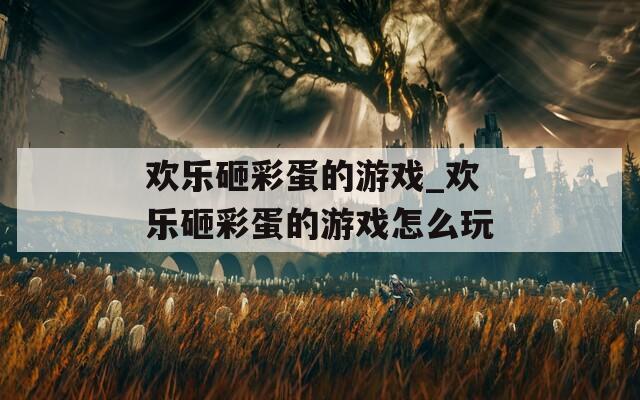 欢乐砸彩蛋的游戏_欢乐砸彩蛋的游戏怎么玩