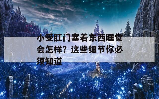 小受肛门塞着东西睡觉会怎样？这些细节你必须知道