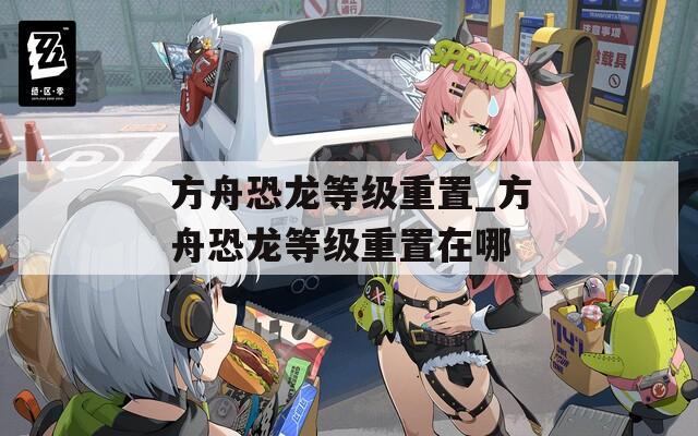 方舟恐龙等级重置_方舟恐龙等级重置在哪