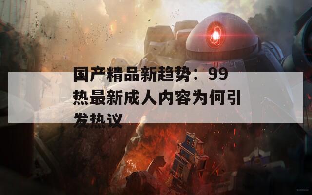 国产精品新趋势：99热最新成人内容为何引发热议