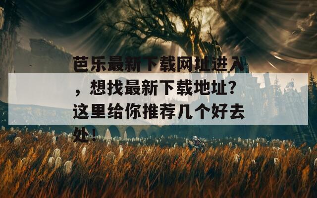 芭乐最新下载网址进入，想找最新下载地址？这里给你推荐几个好去处！