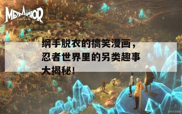纲手脱衣的搞笑漫画，忍者世界里的另类趣事大揭秘！