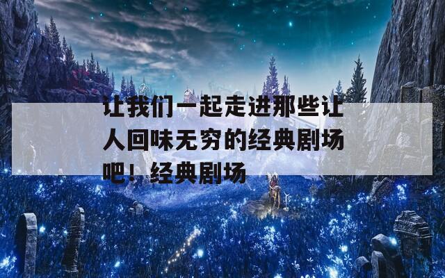 让我们一起走进那些让人回味无穷的经典剧场吧！经典剧场