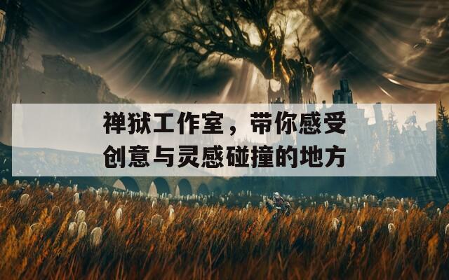 禅狱工作室，带你感受创意与灵感碰撞的地方