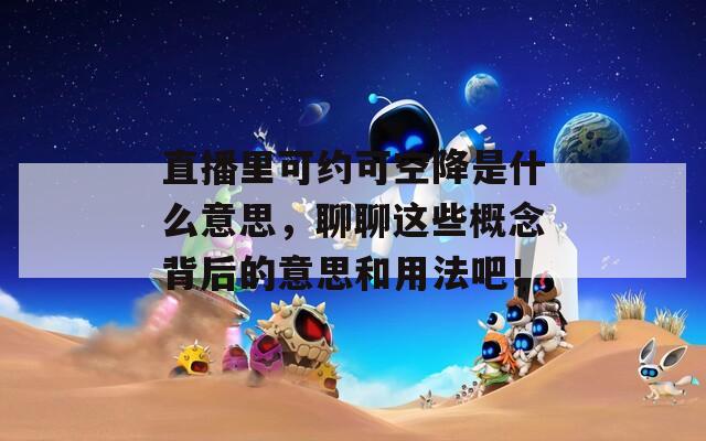 直播里可约可空降是什么意思，聊聊这些概念背后的意思和用法吧！