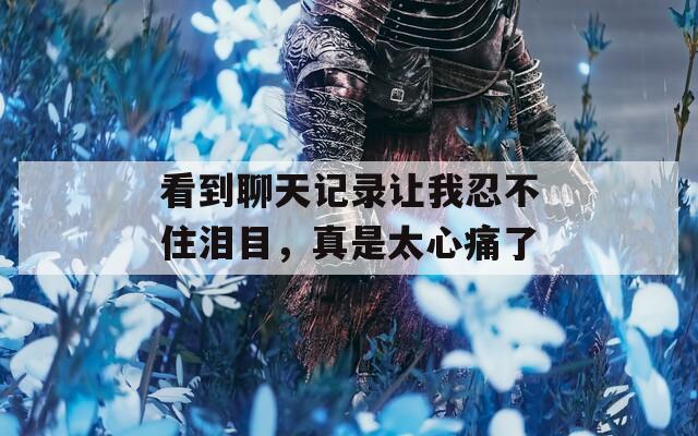 看到聊天记录让我忍不住泪目，真是太心痛了