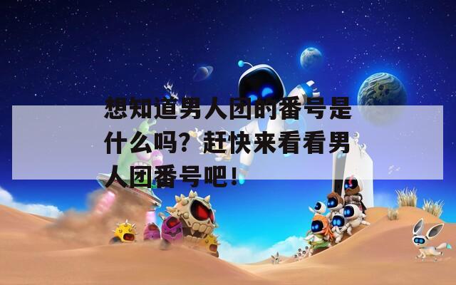想知道男人团的番号是什么吗？赶快来看看男人团番号吧！