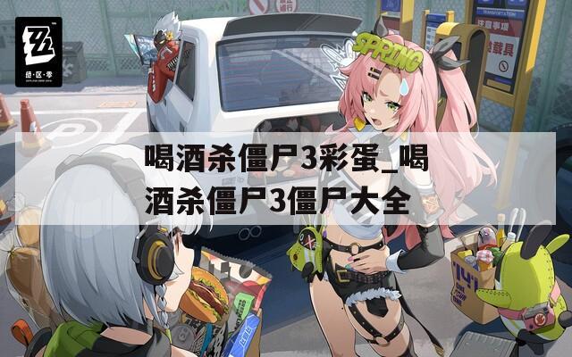 喝酒杀僵尸3彩蛋_喝酒杀僵尸3僵尸大全