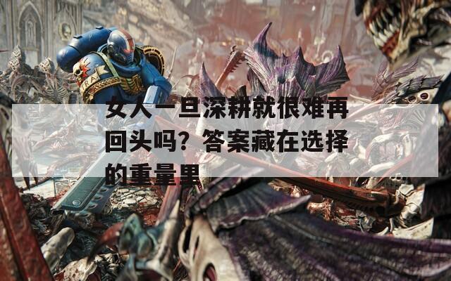 女人一旦深耕就很难再回头吗？答案藏在选择的重量里
