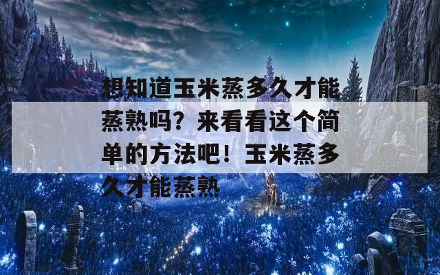 想知道玉米蒸多久才能蒸熟吗？来看看这个简单的方法吧！玉米蒸多久才能蒸熟