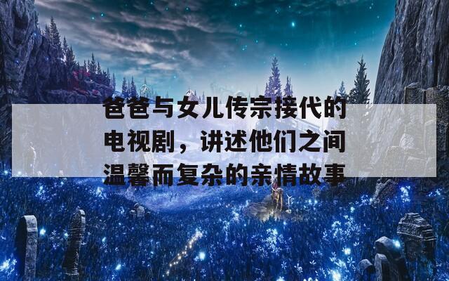 爸爸与女儿传宗接代的电视剧，讲述他们之间温馨而复杂的亲情故事