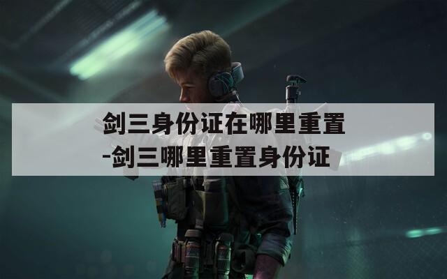 剑三身份证在哪里重置-剑三哪里重置身份证