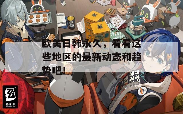 欧美日韩永久，看看这些地区的最新动态和趋势吧！