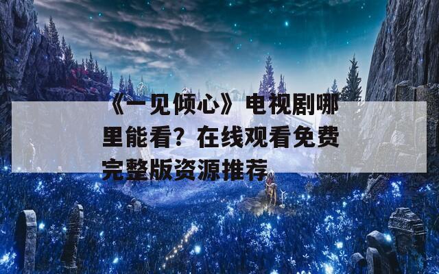 《一见倾心》电视剧哪里能看？在线观看免费完整版资源推荐