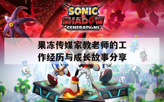 果冻传媒家教老师的工作经历与成长故事分享
