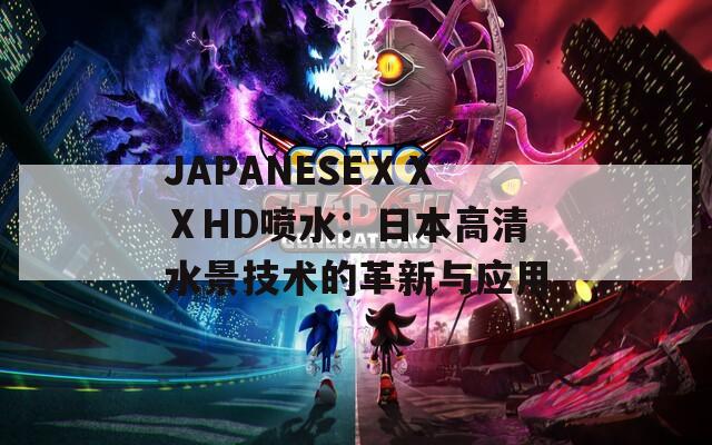 JAPANESEⅩⅩⅩHD喷水：日本高清水景技术的革新与应用