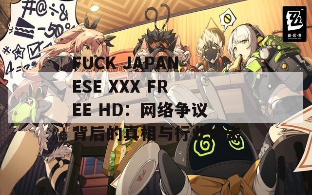 FUCK JAPANESE XXX FREE HD：网络争议背后的真相与行业冲击