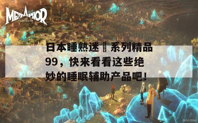 日本睡熟迷奷系列精品99，快来看看这些绝妙的睡眠辅助产品吧！