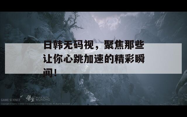 日韩无码视，聚焦那些让你心跳加速的精彩瞬间！