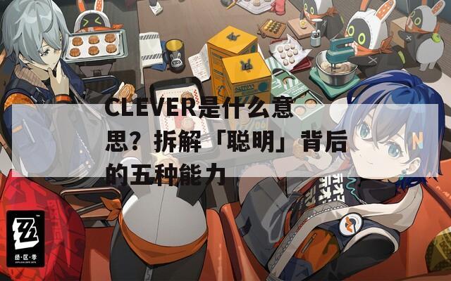 CLEVER是什么意思？拆解「聪明」背后的五种能力