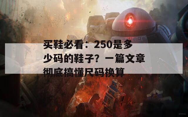 买鞋必看：250是多少码的鞋子？一篇文章彻底搞懂尺码换算