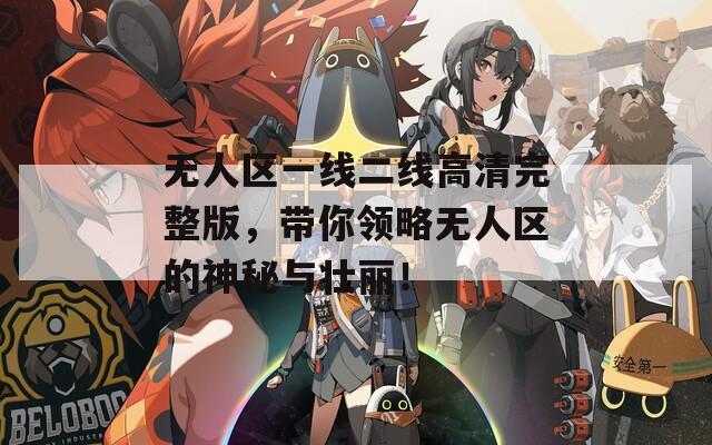 无人区一线二线高清完整版，带你领略无人区的神秘与壮丽！