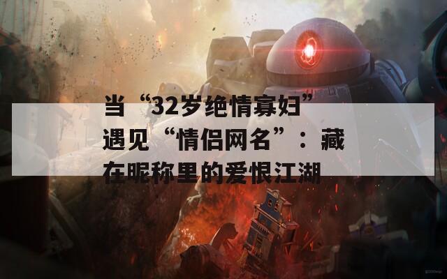 当“32岁绝情寡妇”遇见“情侣网名”：藏在昵称里的爱恨江湖
