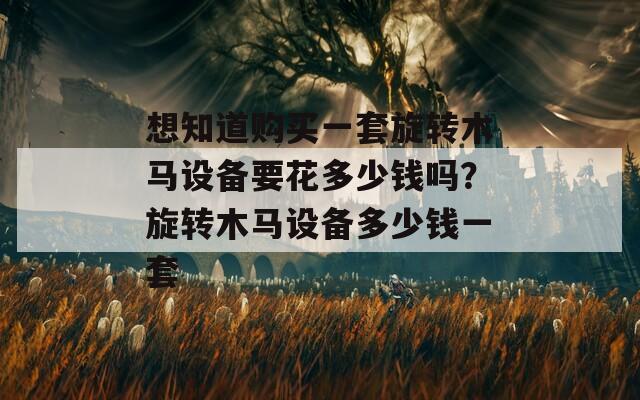 想知道购买一套旋转木马设备要花多少钱吗？旋转木马设备多少钱一套
