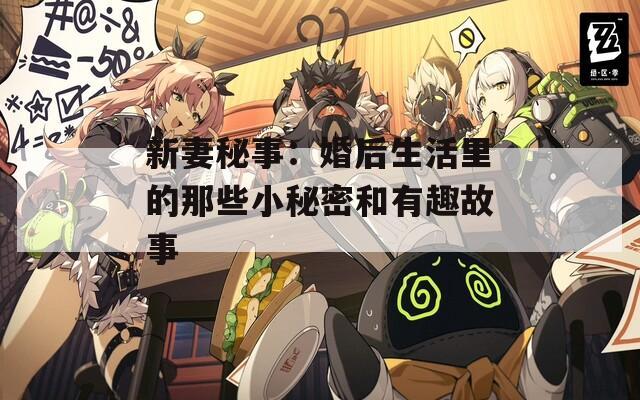 新妻秘事：婚后生活里的那些小秘密和有趣故事