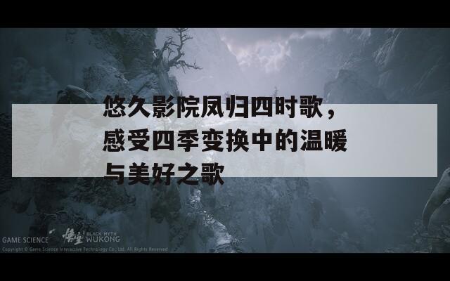 悠久影院凤归四时歌，感受四季变换中的温暖与美好之歌