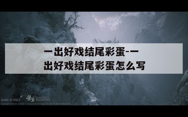 一出好戏结尾彩蛋-一出好戏结尾彩蛋怎么写