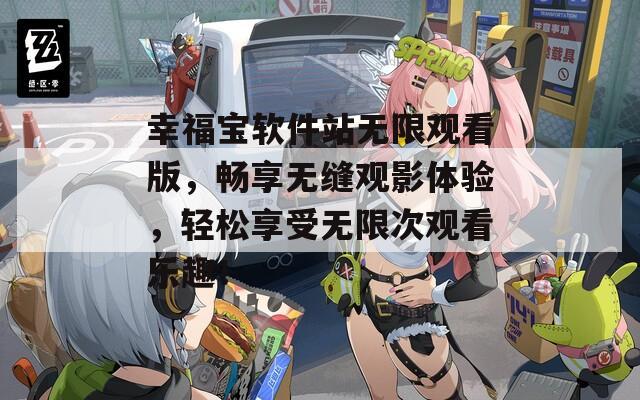 幸福宝软件站无限观看版，畅享无缝观影体验，轻松享受无限次观看乐趣！