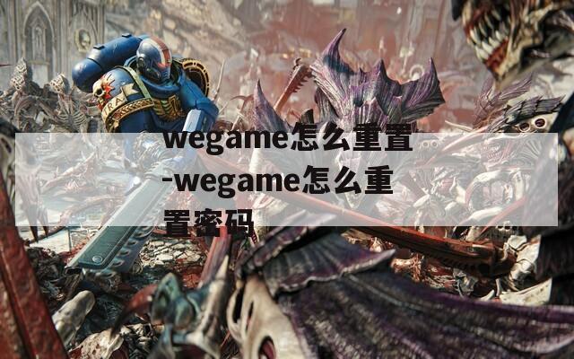 wegame怎么重置-wegame怎么重置密码