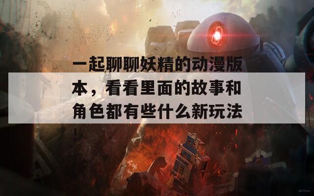 一起聊聊妖精的动漫版本，看看里面的故事和角色都有些什么新玩法！