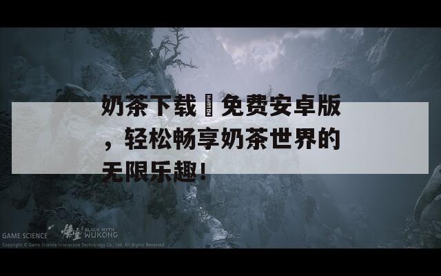 奶茶下载汅免费安卓版，轻松畅享奶茶世界的无限乐趣！