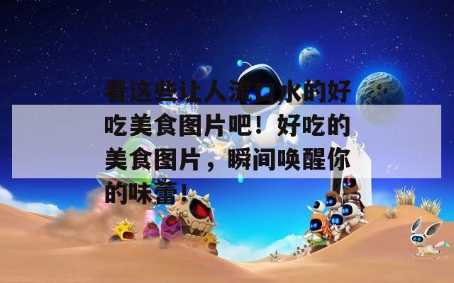 看这些让人流口水的好吃美食图片吧！好吃的美食图片，瞬间唤醒你的味蕾！