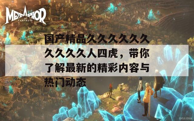 国产精品久久久久久久久久久久人四虎，带你了解最新的精彩内容与热门动态